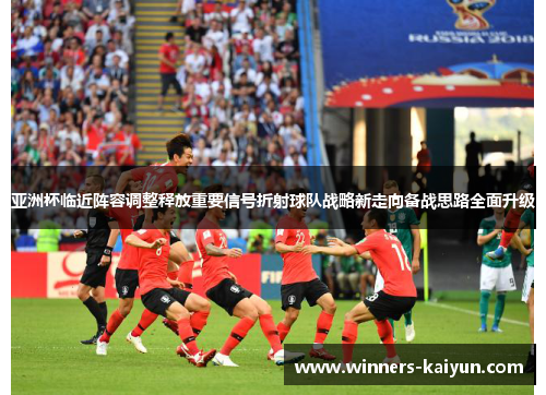 亚洲杯临近阵容调整释放重要信号折射球队战略新走向备战思路全面升级