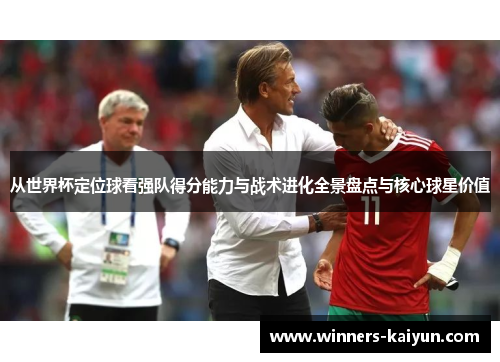 从世界杯定位球看强队得分能力与战术进化全景盘点与核心球星价值 从世界杯定位球看强队得分能力与战术进化全景盘点与核心球星价值
