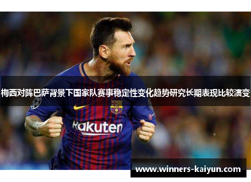 梅西对阵巴萨背景下国家队赛事稳定性变化趋势研究长期表现比较演变 梅西对阵巴萨背景下国家队赛事稳定性变化趋势研究长期表现比较演变
