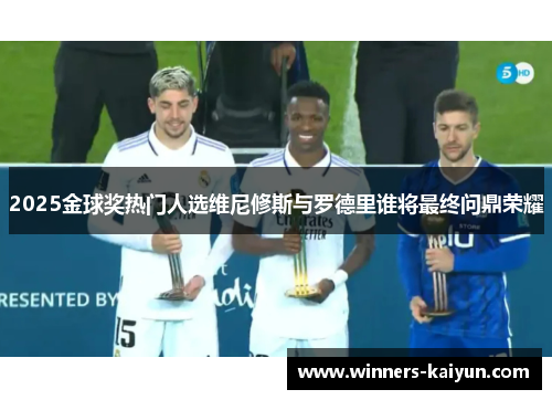 2025金球奖热门人选维尼修斯与罗德里谁将最终问鼎荣耀 2025金球奖热门人选维尼修斯与罗德里谁将最终问鼎荣耀