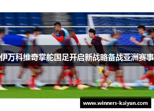 伊万科维奇掌舵国足开启新战略备战亚洲赛事 伊万科维奇掌舵国足开启新战略备战亚洲赛事