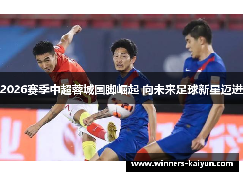 2026赛季中超蓉城国脚崛起 向未来足球新星迈进 2026赛季中超蓉城国脚崛起 向未来足球新星迈进