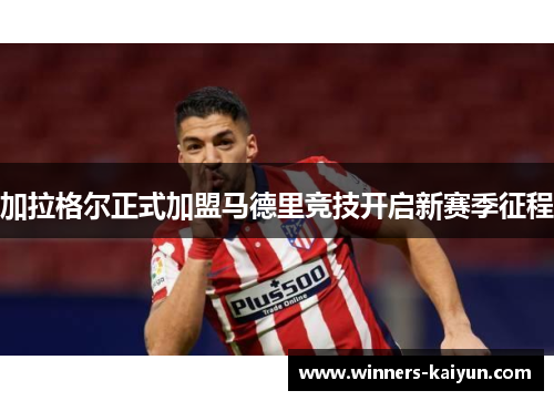 加拉格尔正式加盟马德里竞技开启新赛季征程