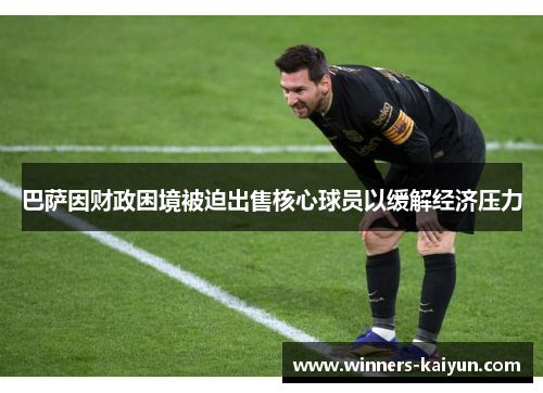巴萨因财政困境被迫出售核心球员以缓解经济压力