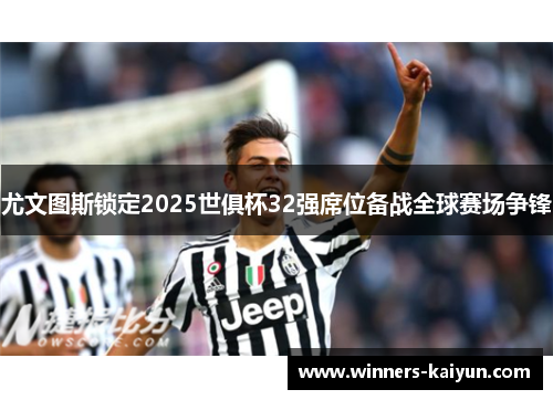 尤文图斯锁定2025世俱杯32强席位备战全球赛场争锋