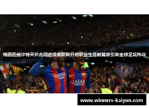 梅西拒绝沙特天价合同选择美职联开启职业生涯新篇章引发全球足坛热议 梅西拒绝沙特天价合同选择美职联开启职业生涯新篇章引发全球足坛热议