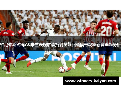 维尼修斯对阵AC米兰表现解读折射英超回暖信号观察新赛季趋势析 维尼修斯对阵AC米兰表现解读折射英超回暖信号观察新赛季趋势析