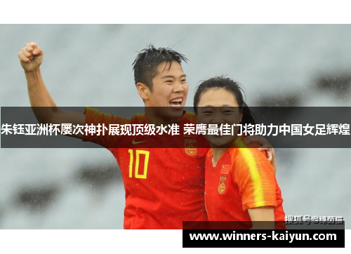 朱钰亚洲杯屡次神扑展现顶级水准 荣膺最佳门将助力中国女足辉煌 朱钰亚洲杯屡次神扑展现顶级水准 荣膺最佳门将助力中国女足辉煌