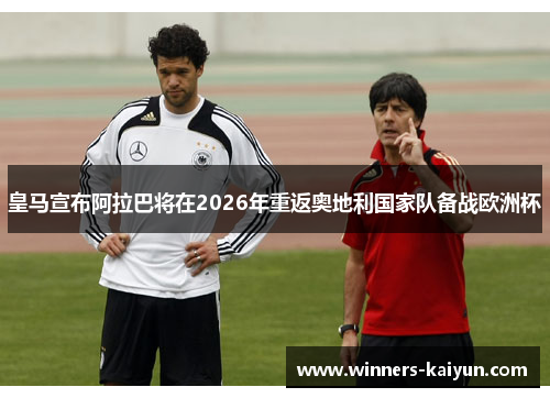 皇马宣布阿拉巴将在2026年重返奥地利国家队备战欧洲杯 皇马宣布阿拉巴将在2026年重返奥地利国家队备战欧洲杯