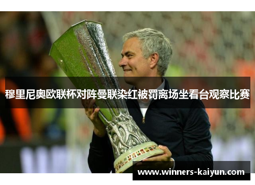 穆里尼奥欧联杯对阵曼联染红被罚离场坐看台观察比赛 穆里尼奥欧联杯对阵曼联染红被罚离场坐看台观察比赛